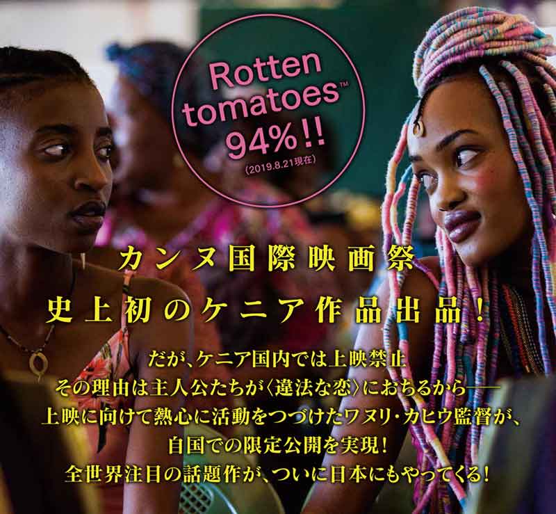 カンヌ国際映画祭史上初のケニア作品出品！だがケニア国内では上映禁止　その理由は主人公たちが＜違法な恋＞に落ちるからー上映に向けて熱心に活動をつづけたワヌリ・カヒウ監督が、自国での限定公開を実現！全世界注目の話題作が、ついに日本にもやってくる！Rotten tomatoes 94%！(2018年8月21日現在)